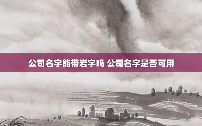 公司名字能带岩字吗 公司名字是否可用