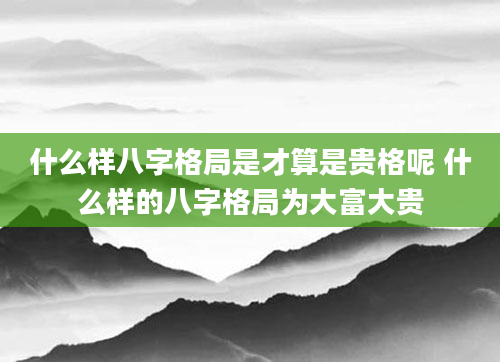什么样八字格局是才算是贵格呢 什么样的八字格局为大富大贵