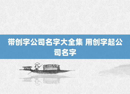 带创字公司名字大全集 用创字起公司名字
