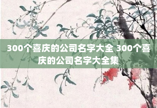 300个喜庆的公司名字大全 300个喜庆的公司名字大全集