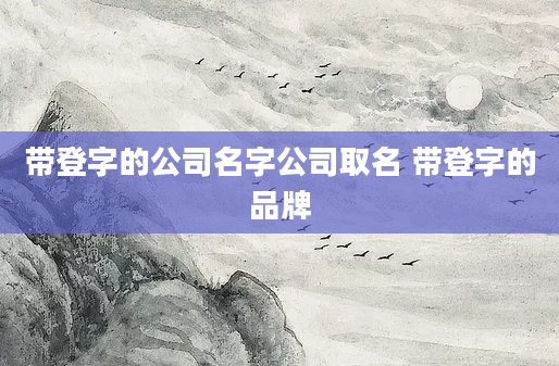 带登字的公司名字公司取名 带登字的品牌