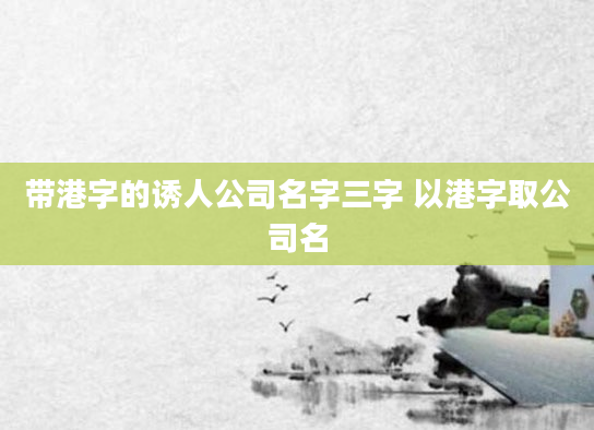 带港字的诱人公司名字三字 以港字取公司名