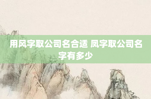 用风字取公司名合适 凤字取公司名字有多少