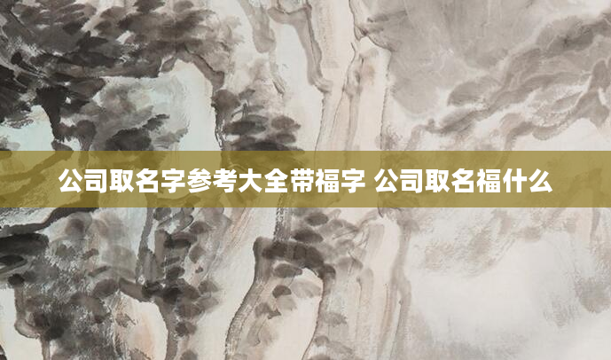 公司取名字参考大全带福字 公司取名福什么