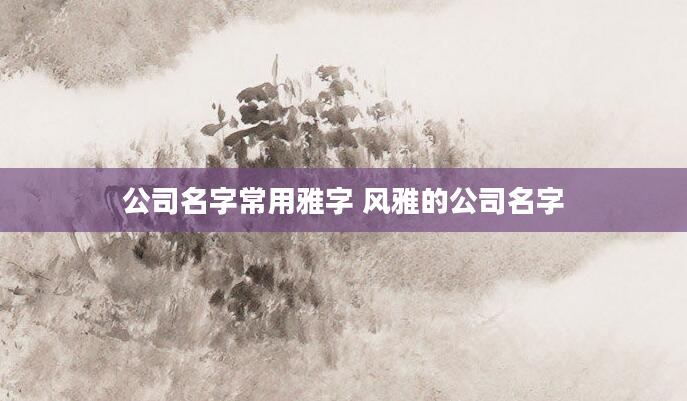 公司名字常用雅字 风雅的公司名字