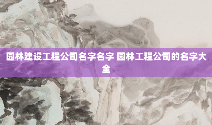 园林建设工程公司名字名字 园林工程公司的名字大全