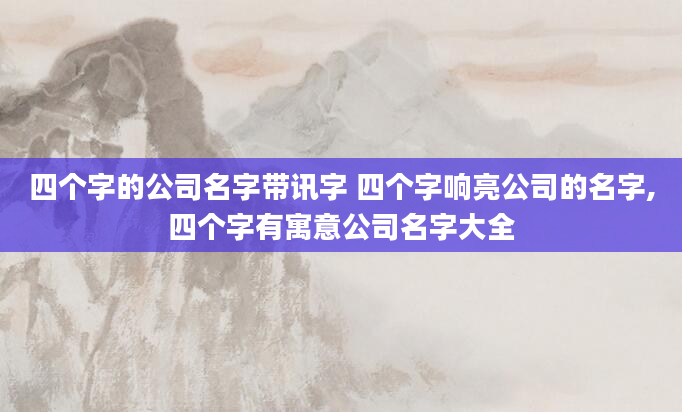四个字的公司名字带讯字 四个字响亮公司的名字,四个字有寓意公司名字大全