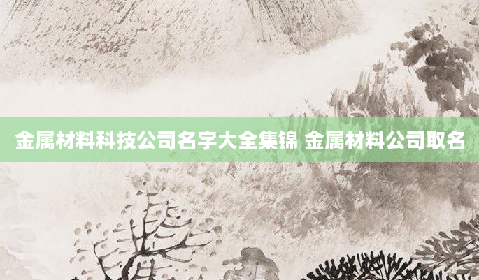 金属材料科技公司名字大全集锦 金属材料公司取名