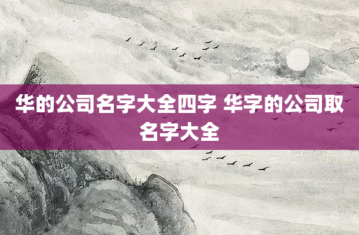 华的公司名字大全四字 华字的公司取名字大全