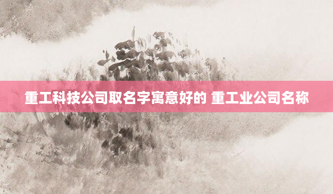 重工科技公司取名字寓意好的 重工业公司名称