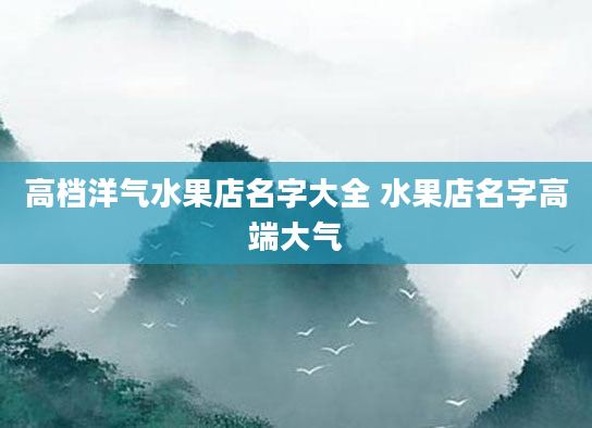高档洋气水果店名字大全 水果店名字高端大气
