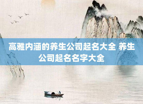 高雅内涵的养生公司起名大全 养生公司起名名字大全