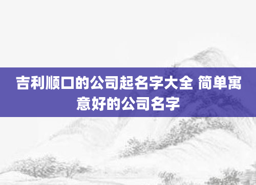 吉利顺口的公司起名字大全 简单寓意好的公司名字
