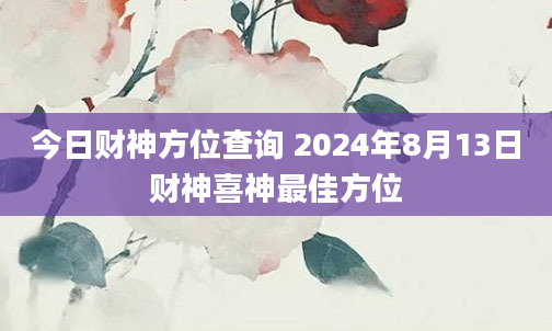 今日财神方位查询 2024年8月13日财神喜神最佳方位
