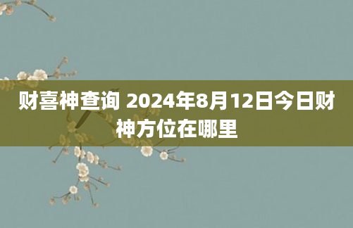 财喜神查询 2024年8月12日今日财神方位在哪里