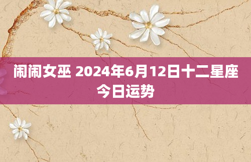 闹闹女巫 2024年6月12日十二星座今日运势
