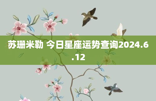 苏珊米勒 今日星座运势查询2024.6.12