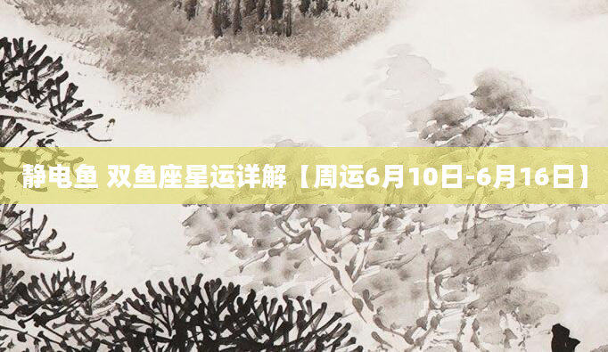 静电鱼 双鱼座星运详解【周运6月10日-6月16日】