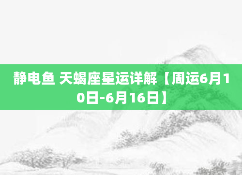 静电鱼 天蝎座星运详解【周运6月10日-6月16日】