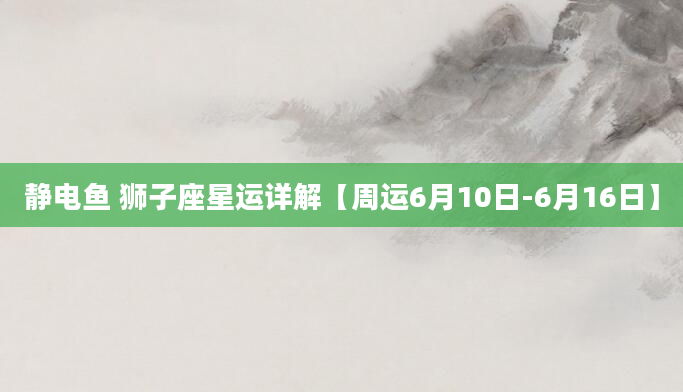 静电鱼 狮子座星运详解【周运6月10日-6月16日】