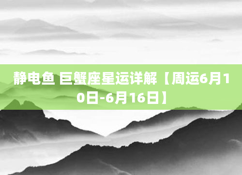 静电鱼 巨蟹座星运详解【周运6月10日-6月16日】