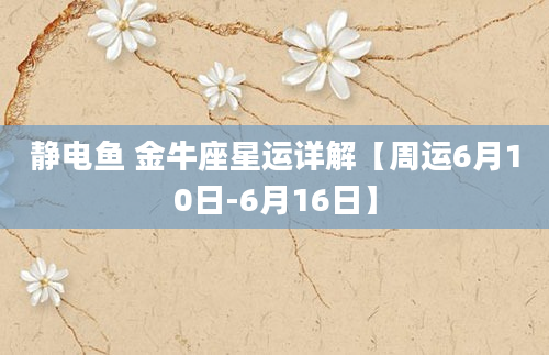 静电鱼 金牛座星运详解【周运6月10日-6月16日】