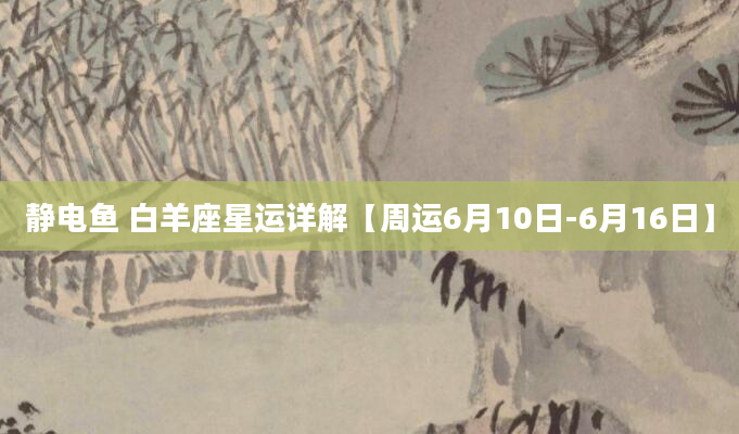 静电鱼 白羊座星运详解【周运6月10日-6月16日】