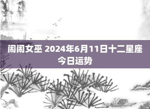 闹闹女巫 2024年6月11日十二星座今日运势