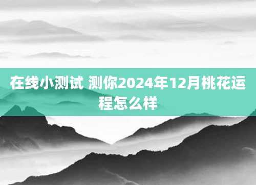 在线小测试 测你2024年12月桃花运程怎么样