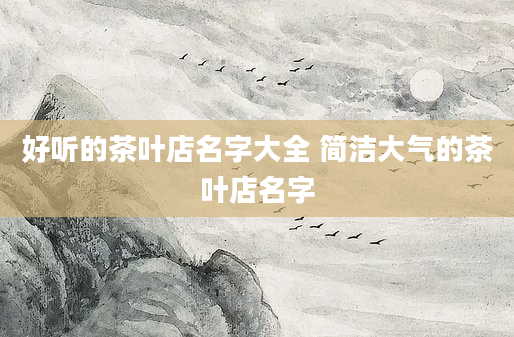 好听的茶叶店名字大全 简洁大气的茶叶店名字
