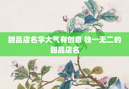 甜品店名字大气有创意 独一无二的甜品店名