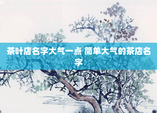 茶叶店名字大气一点 简单大气的茶店名字