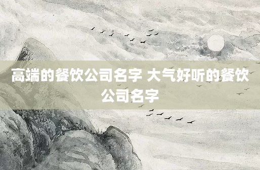 高端的餐饮公司名字 大气好听的餐饮公司名字
