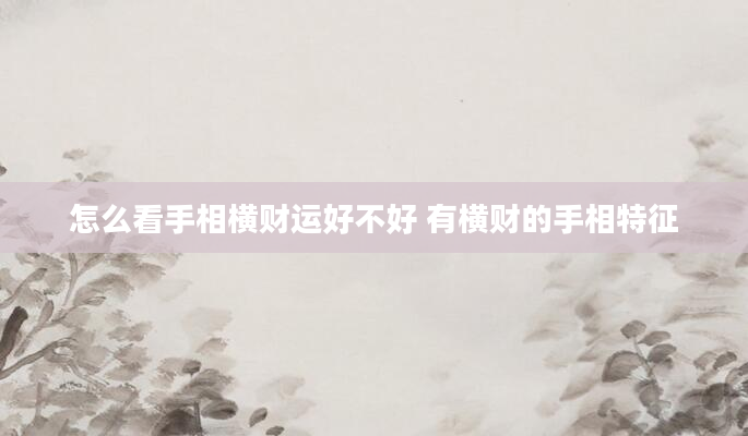 怎么看手相横财运好不好 有横财的手相特征