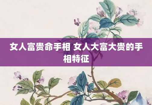 女人富贵命手相 女人大富大贵的手相特征