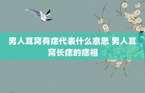 男人耳窝有痣代表什么意思 男人耳窝长痣的痣相