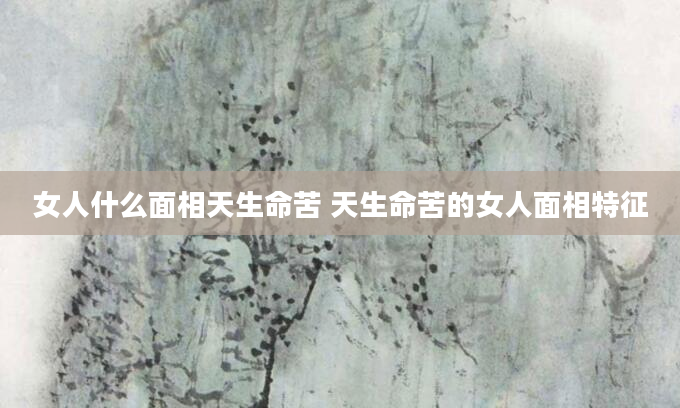 女人什么面相天生命苦 天生命苦的女人面相特征