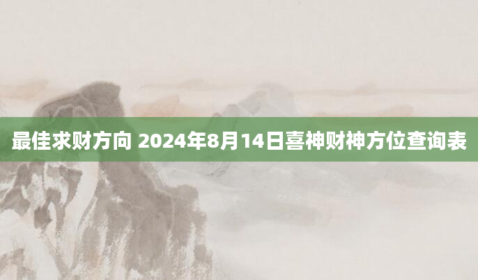 最佳求财方向 2024年8月14日喜神财神方位查询表