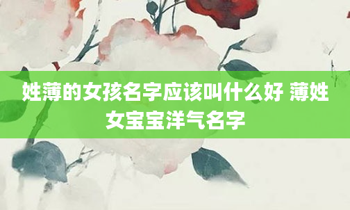 姓薄的女孩名字应该叫什么好 薄姓女宝宝洋气名字
