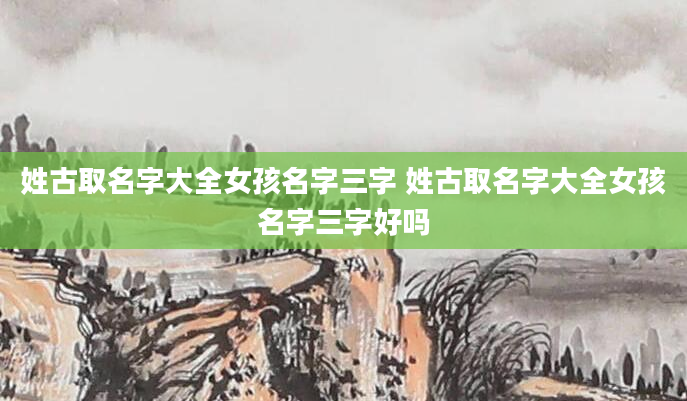 姓古取名字大全女孩名字三字 姓古取名字大全女孩名字三字好吗