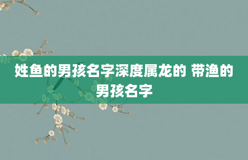 姓鱼的男孩名字深度属龙的 带渔的男孩名字