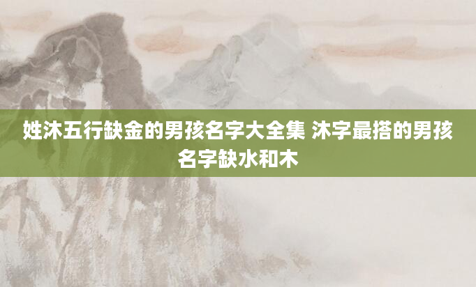 姓沐五行缺金的男孩名字大全集 沐字最搭的男孩名字缺水和木