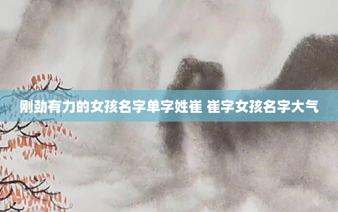 刚劲有力的女孩名字单字姓崔 崔字女孩名字大气