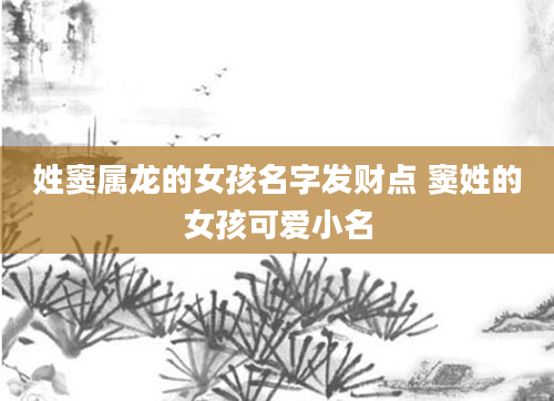 姓窦属龙的女孩名字发财点 窦姓的女孩可爱小名