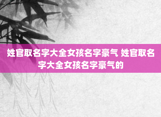 姓官取名字大全女孩名字豪气 姓官取名字大全女孩名字豪气的