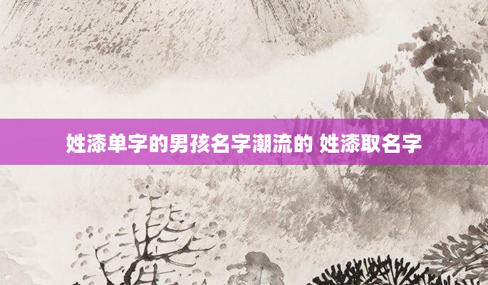 姓漆单字的男孩名字潮流的 姓漆取名字