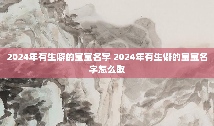 2024年有生僻的宝宝名字 2024年有生僻的宝宝名字怎么取