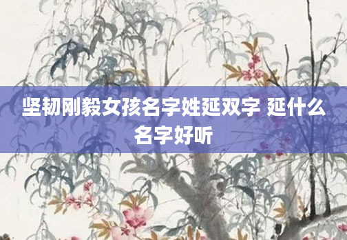 坚韧刚毅女孩名字姓延双字 延什么名字好听
