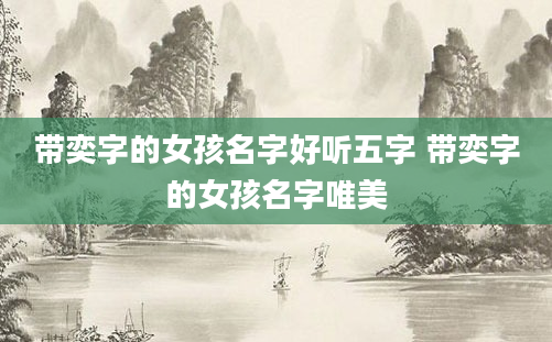 带奕字的女孩名字好听五字 带奕字的女孩名字唯美