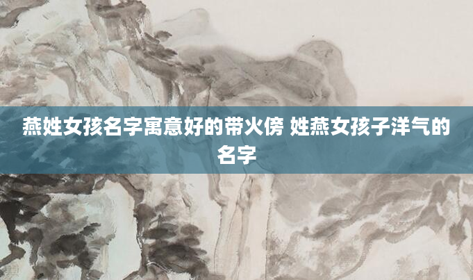 燕姓女孩名字寓意好的带火傍 姓燕女孩子洋气的名字